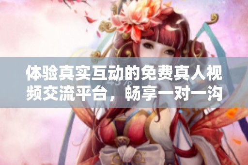 体验真实互动的免费真人视频交流平台，畅享一对一沟通乐趣