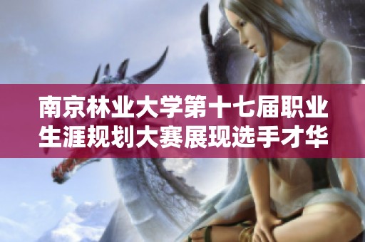 南京林业大学第十七届职业生涯规划大赛展现选手才华与未来发展潜力