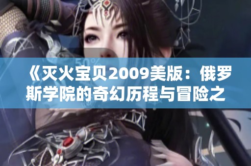 《灭火宝贝2009美版：俄罗斯学院的奇幻历程与冒险之旅》