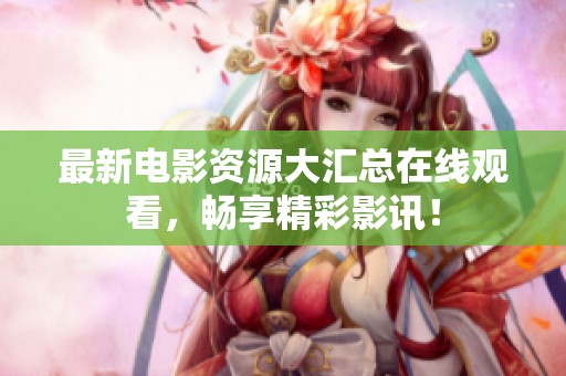 最新电影资源大汇总在线观看，畅享精彩影讯！