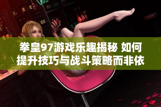 拳皇97游戏乐趣揭秘 如何提升技巧与战斗策略而非依赖作弊手段