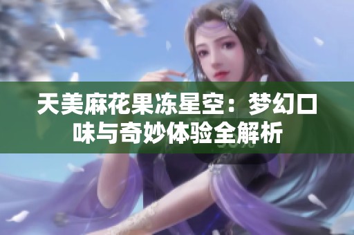 天美麻花果冻星空：梦幻口味与奇妙体验全解析