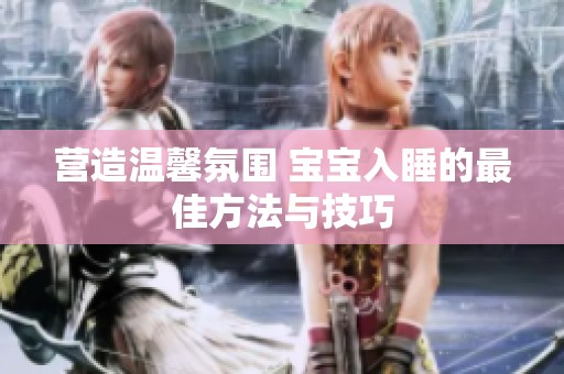 营造温馨氛围 宝宝入睡的最佳方法与技巧