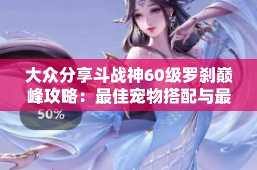 大众分享斗战神60级罗刹巅峰攻略：最佳宠物搭配与最强武器选择解析