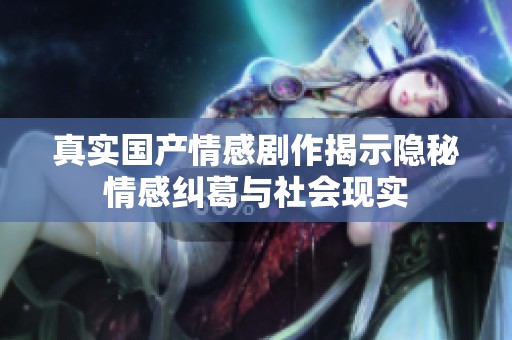 真实国产情感剧作揭示隐秘情感纠葛与社会现实