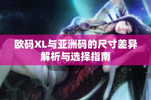 欧码XL与亚洲码的尺寸差异解析与选择指南