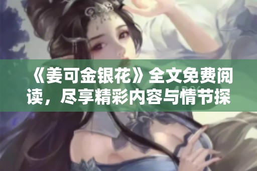 《姜可金银花》全文免费阅读，尽享精彩内容与情节探秘