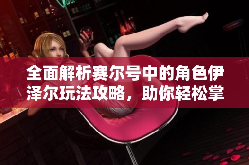 全面解析赛尔号中的角色伊泽尔玩法攻略，助你轻松掌握游戏技巧与特点
