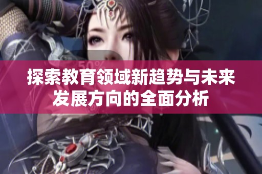 探索教育领域新趋势与未来发展方向的全面分析