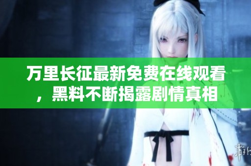 万里长征最新免费在线观看，黑料不断揭露剧情真相