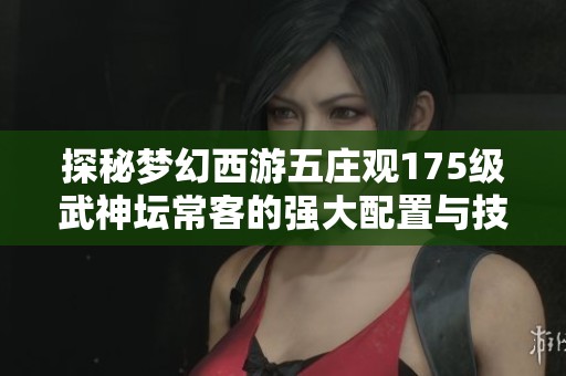 探秘梦幻西游五庄观175级武神坛常客的强大配置与技能运用策略