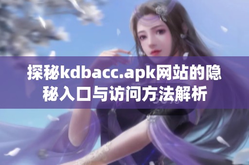 探秘kdbacc.apk网站的隐秘入口与访问方法解析