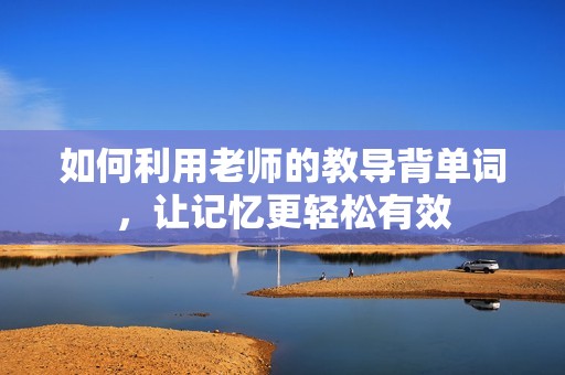 如何利用老师的教导背单词，让记忆更轻松有效