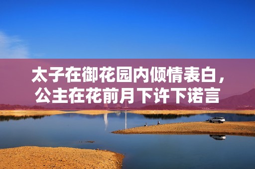 太子在御花园内倾情表白，公主在花前月下许下诺言