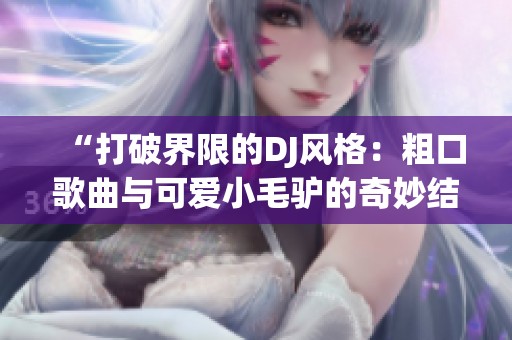 “打破界限的DJ风格：粗口歌曲与可爱小毛驴的奇妙结合”