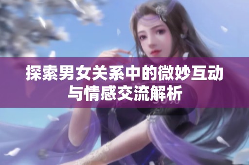 探索男女关系中的微妙互动与情感交流解析