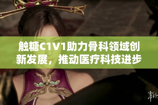 触糖C1V1助力骨科领域创新发展，推动医疗科技进步
