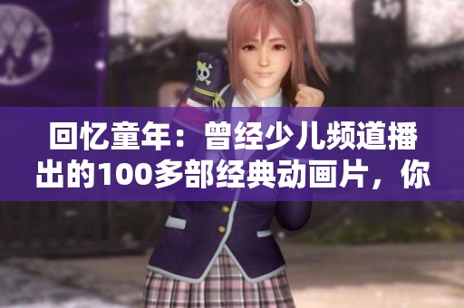 回忆童年：曾经少儿频道播出的100多部经典动画片，你是否也曾为它们感动过？