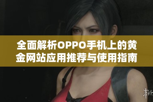 全面解析OPPO手机上的黄金网站应用推荐与使用指南