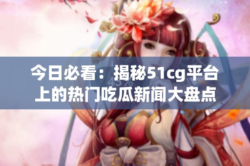 今日必看：揭秘51cg平台上的热门吃瓜新闻大盘点