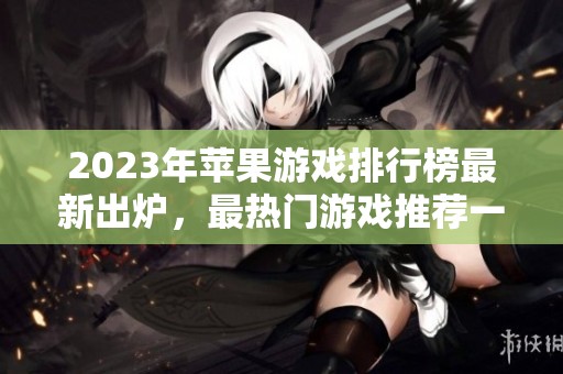 2023年苹果游戏排行榜最新出炉，最热门游戏推荐一览尽在知音手游网