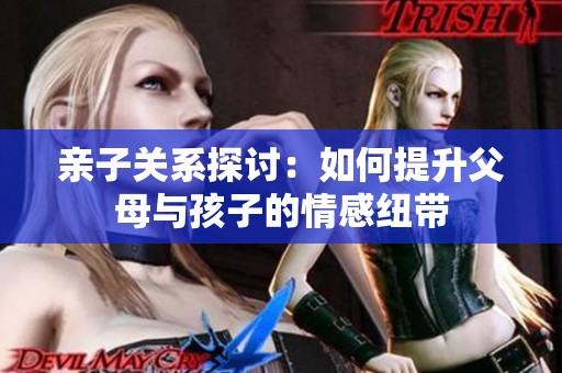 亲子关系探讨：如何提升父母与孩子的情感纽带