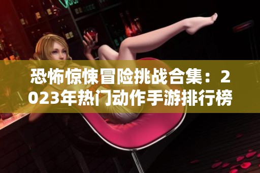 恐怖惊悚冒险挑战合集：2023年热门动作手游排行榜推荐
