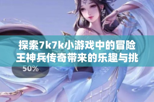 探索7k7k小游戏中的冒险王神兵传奇带来的乐趣与挑战分析
