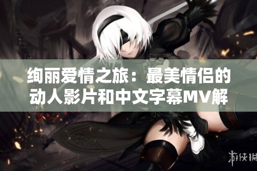 绚丽爱情之旅：最美情侣的动人影片和中文字幕MV解析