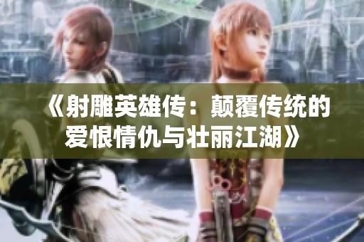 《射雕英雄传：颠覆传统的爱恨情仇与壮丽江湖》