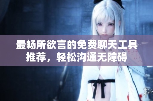 最畅所欲言的免费聊天工具推荐，轻松沟通无障碍