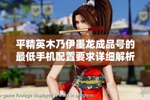 平精英木乃伊墨龙成品号的最低手机配置要求详细解析和推荐