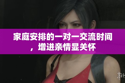 家庭安排的一对一交流时间，增进亲情显关怀