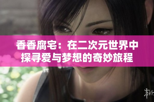 香香腐宅：在二次元世界中探寻爱与梦想的奇妙旅程