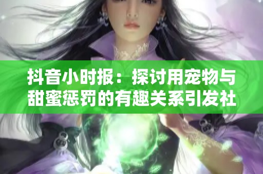 抖音小时报：探讨用宠物与甜蜜惩罚的有趣关系引发社会关注