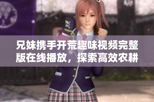 兄妹携手开荒趣味视频完整版在线播放，探索高效农耕生活
