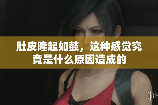 肚皮隆起如鼓，这种感觉究竟是什么原因造成的