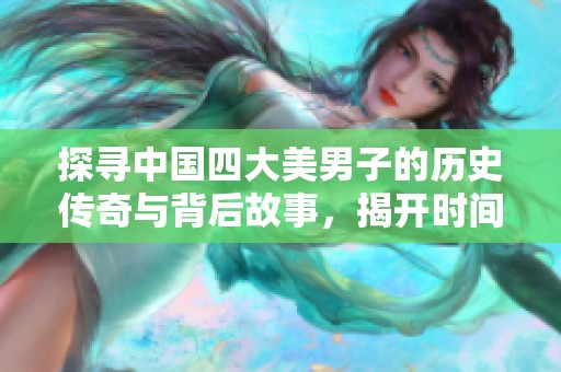 探寻中国四大美男子的历史传奇与背后故事，揭开时间画卷的神秘面纱