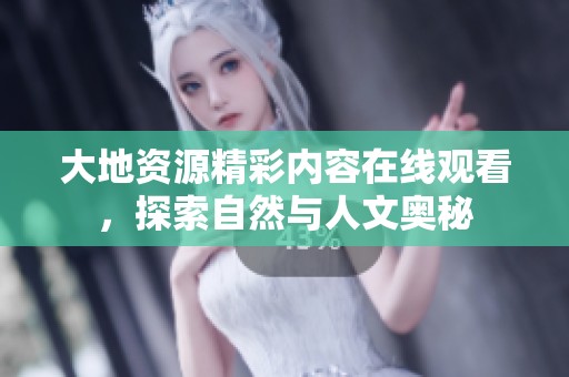 大地资源精彩内容在线观看，探索自然与人文奥秘