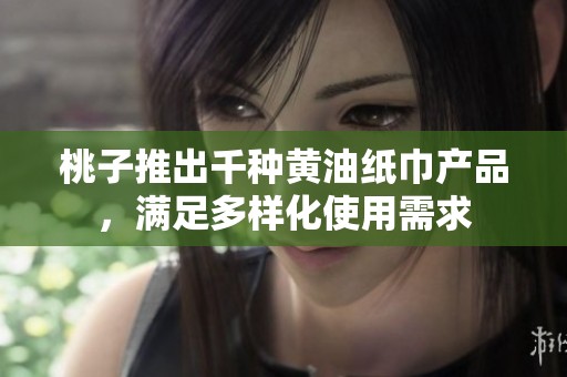 桃子推出千种黄油纸巾产品，满足多样化使用需求