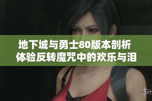 地下城与勇士80版本剖析 体验反转魔咒中的欢乐与泪水交织的精彩冒险旅程