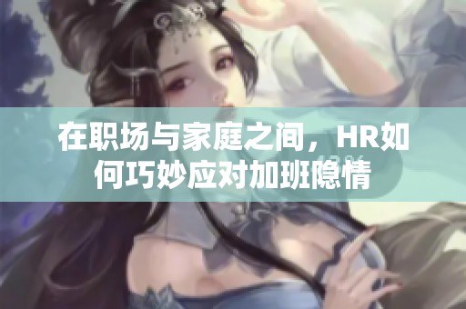 在职场与家庭之间，HR如何巧妙应对加班隐情