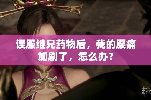 误服继兄药物后，我的腰痛加剧了，怎么办？