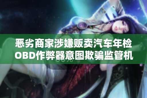 恶劣商家涉嫌贩卖汽车年检OBD作弊器意图欺骗监管机构引发关注