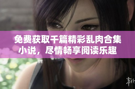 免费获取千篇精彩乱肉合集小说，尽情畅享阅读乐趣