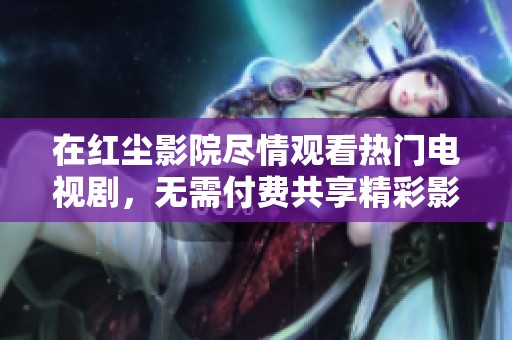 在红尘影院尽情观看热门电视剧，无需付费共享精彩影音体验