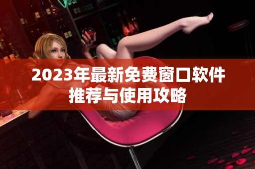 2023年最新免费窗口软件推荐与使用攻略