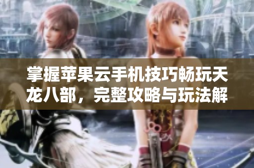 掌握苹果云手机技巧畅玩天龙八部，完整攻略与玩法解析全解读
