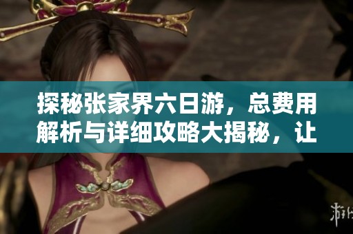 探秘张家界六日游，总费用解析与详细攻略大揭秘，让你畅享美丽风光