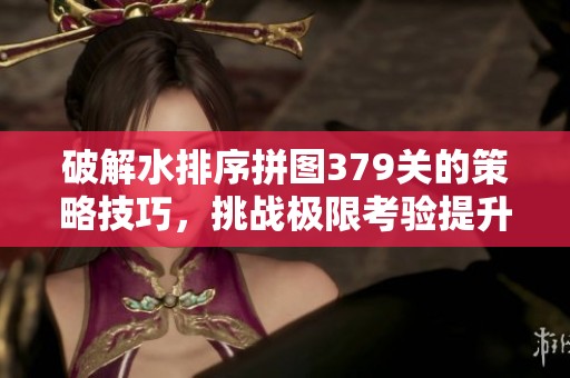 破解水排序拼图379关的策略技巧，挑战极限考验提升思维能力！